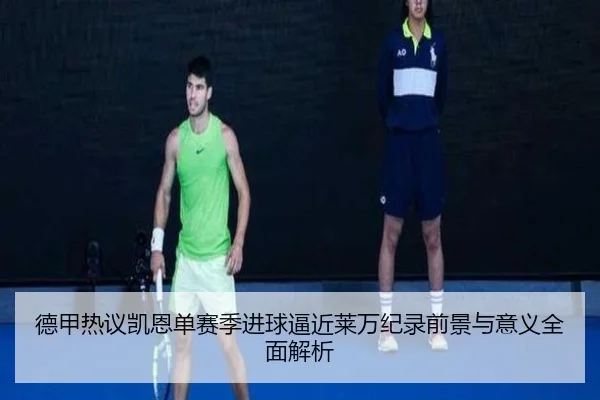 德甲热议凯恩单赛季进球逼近莱万纪录前景与意义全面解析