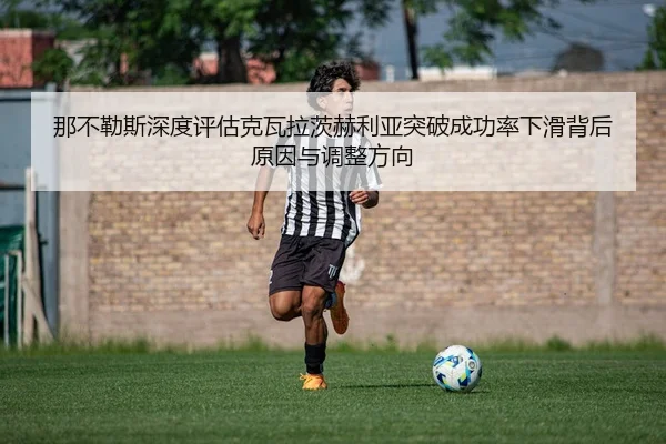 那不勒斯深度评估克瓦拉茨赫利亚突破成功率下滑背后原因与调整方向