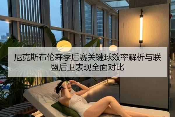 尼克斯布伦森季后赛关键球效率解析与联盟后卫表现全面对比