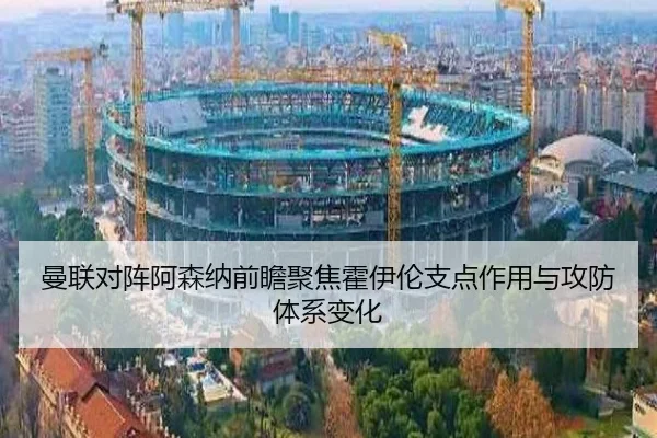 曼联对阵阿森纳前瞻聚焦霍伊伦支点作用与攻防体系变化
