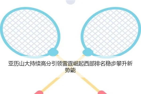 亚历山大持续高分引领雷霆崛起西部排名稳步攀升新势能
